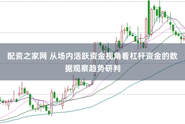 配资之家网 从场内活跃资金视角看杠杆资金的数据观察趋势研判