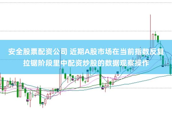 安全股票配资公司 近期A股市场在当前指数反复拉锯阶段里中配资炒股的数据观察操作