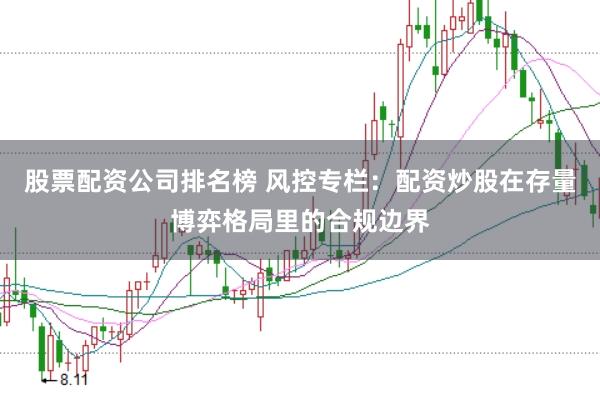 股票配资公司排名榜 风控专栏：配资炒股在存量博弈格局里的合规边界