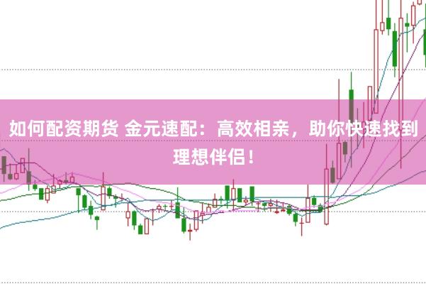 如何配资期货 金元速配：高效相亲，助你快速找到理想伴侣！