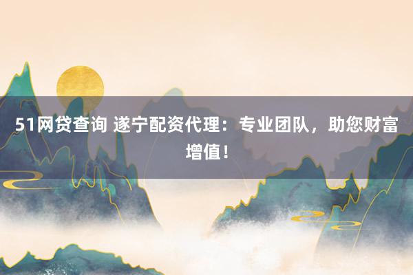 51网贷查询 遂宁配资代理：专业团队，助您财富增值！