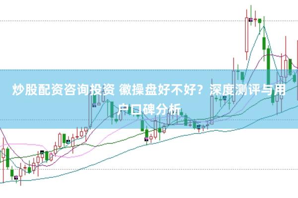 炒股配资咨询投资 徽操盘好不好?深度测评与用户口碑分析