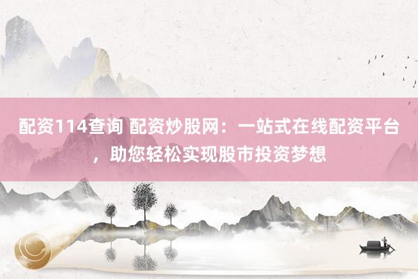 配资114查询 配资炒股网:一站式在线配资平台,助您轻松实现股市投资梦想