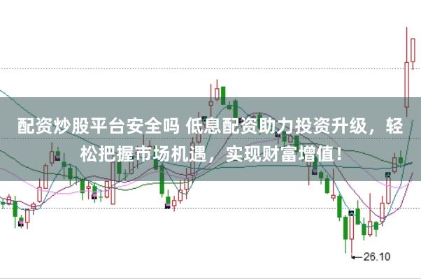 配资炒股平台安全吗 低息配资助力投资升级,轻松把握市场机遇,实现财富增值!