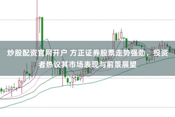 炒股配资官网开户 方正证券股票走势强劲,投资者热议其市场表现与前景展望