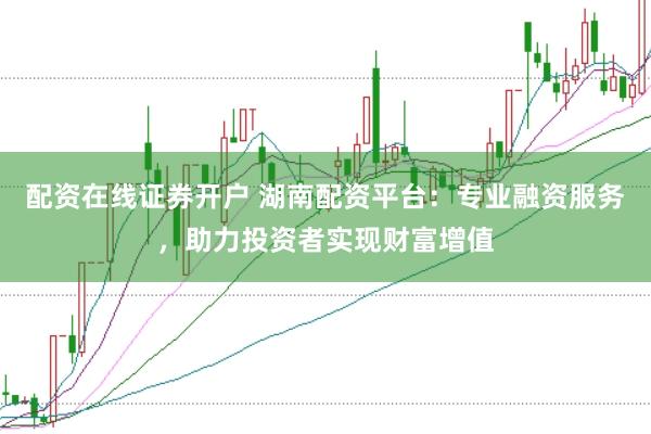 配资在线证券开户 湖南配资平台:专业融资服务,助力投资者实现财富增值