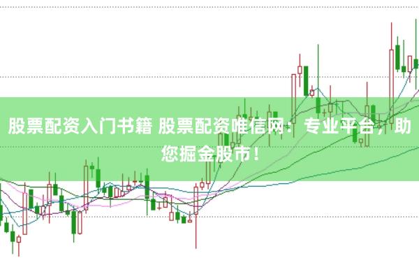 股票配资入门书籍 股票配资唯信网:专业平台,助您掘金股市!