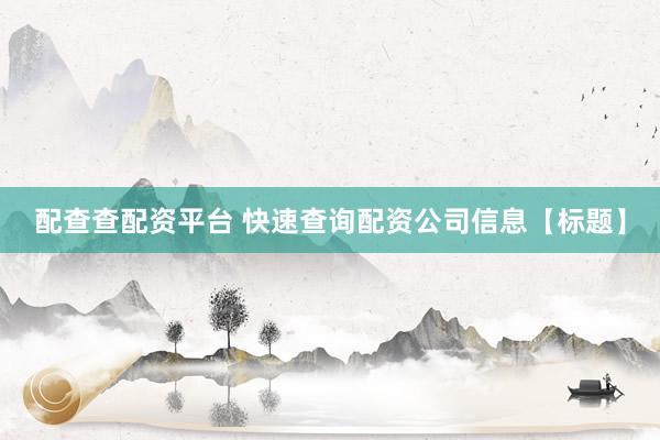 配查查配资平台 快速查询配资公司信息【标题】