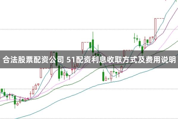合法股票配资公司 51配资利息收取方式及费用说明