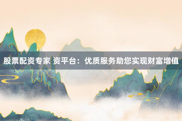 股票配资专家 资平台：优质服务助您实现财富增值