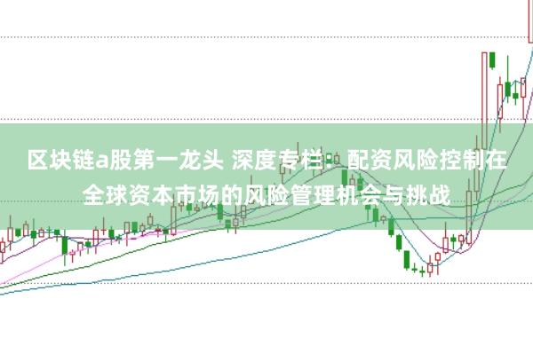 区块链a股第一龙头 深度专栏：配资风险控制在全球资本市场的风险管理机会与挑战