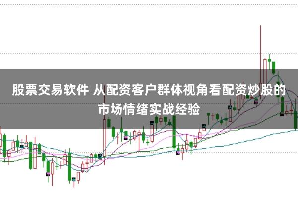 股票交易软件 从配资客户群体视角看配资炒股的市场情绪实战经验