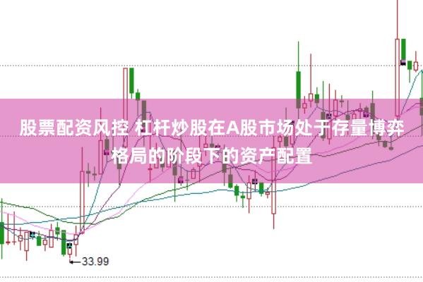 股票配资风控 杠杆炒股在A股市场处于存量博弈格局的阶段下的资产配置
