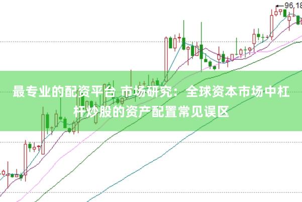 最专业的配资平台 市场研究：全球资本市场中杠杆炒股的资产配置常见误区