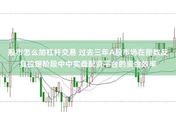 股市怎么加杠杆交易 过去三年A股市场在指数反复拉锯阶段中中实盘配资平台的资金效率