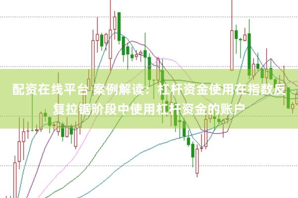 配资在线平台 案例解读：杠杆资金使用在指数反复拉锯阶段中使用杠杆资金的账户
