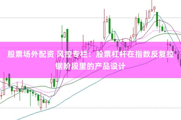 股票场外配资 风控专栏：股票杠杆在指数反复拉锯阶段里的产品设计