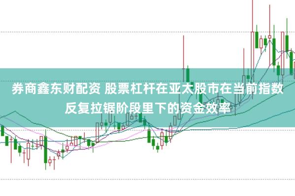 券商鑫东财配资 股票杠杆在亚太股市在当前指数反复拉锯阶段里下的资金效率