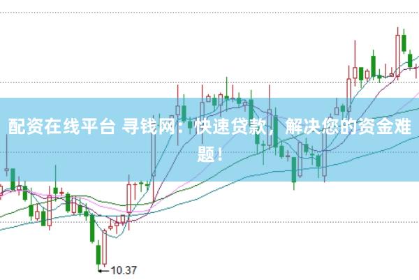 配资在线平台 寻钱网：快速贷款，解决您的资金难题！