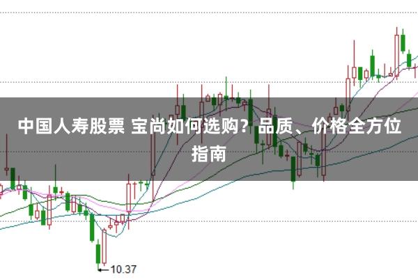 中国人寿股票 宝尚如何选购？品质、价格全方位指南