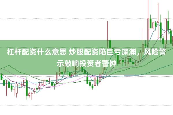 杠杆配资什么意思 炒股配资陷巨亏深渊，风险警示敲响投资者警钟