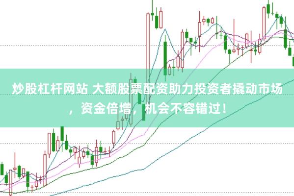 炒股杠杆网站 大额股票配资助力投资者撬动市场，资金倍增，机会不容错过！
