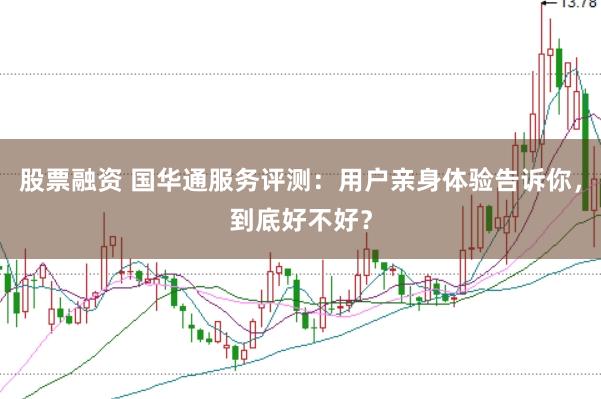 股票融资 国华通服务评测：用户亲身体验告诉你，到底好不好？