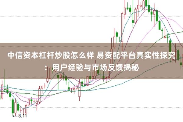 中信资本杠杆炒股怎么样 易资配平台真实性探究：用户经验与市场反馈揭秘