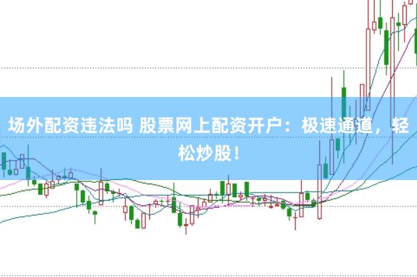 场外配资违法吗 股票网上配资开户：极速通道，轻松炒股！