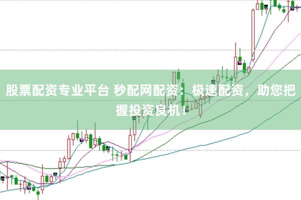 股票配资专业平台 秒配网配资：极速配资，助您把握投资良机！