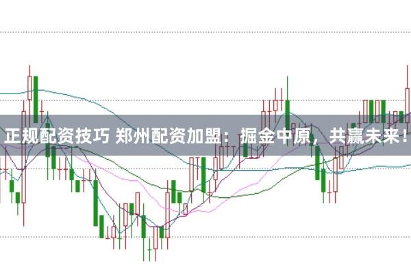 正规配资技巧 郑州配资加盟：掘金中原，共赢未来！