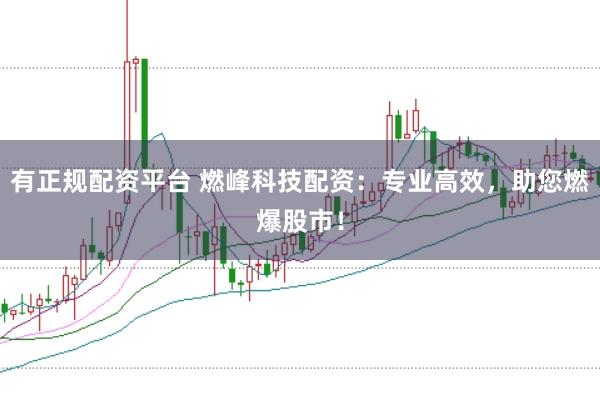 有正规配资平台 燃峰科技配资：专业高效，助您燃爆股市！