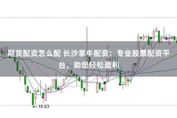 期货配资怎么配 长沙掌牛配资：专业股票配资平台，助您轻松盈利
