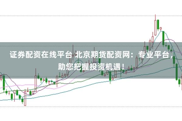 证券配资在线平台 北京期货配资网：专业平台，助您把握投资机遇！