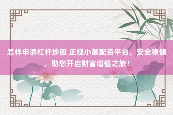 怎样申请杠杆炒股 正规小额配资平台，安全稳健，助您开启财富增值之旅！