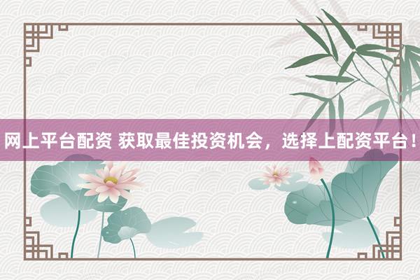 网上平台配资 获取最佳投资机会，选择上配资平台！
