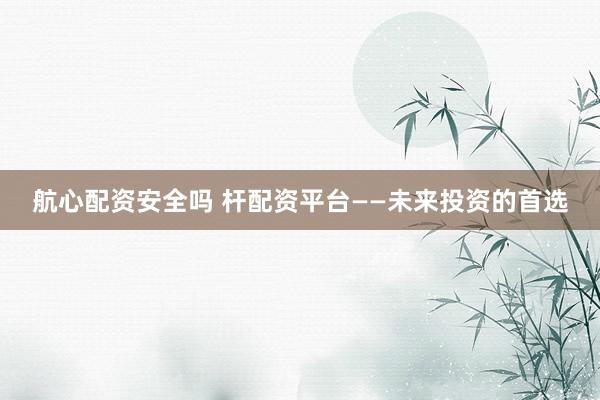 航心配资安全吗 杆配资平台——未来投资的首选