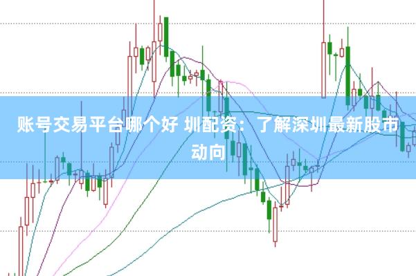 账号交易平台哪个好 圳配资：了解深圳最新股市动向