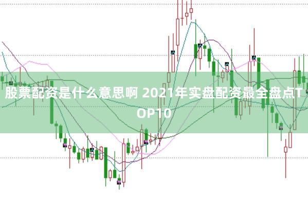 股票配资是什么意思啊 2021年实盘配资最全盘点TOP10