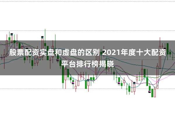 股票配资实盘和虚盘的区别 2021年度十大配资平台排行榜揭晓