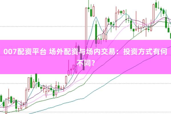 007配资平台 场外配资与场内交易：投资方式有何不同？