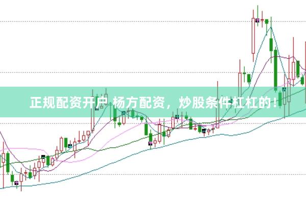 正规配资开户 杨方配资，炒股条件杠杠的！