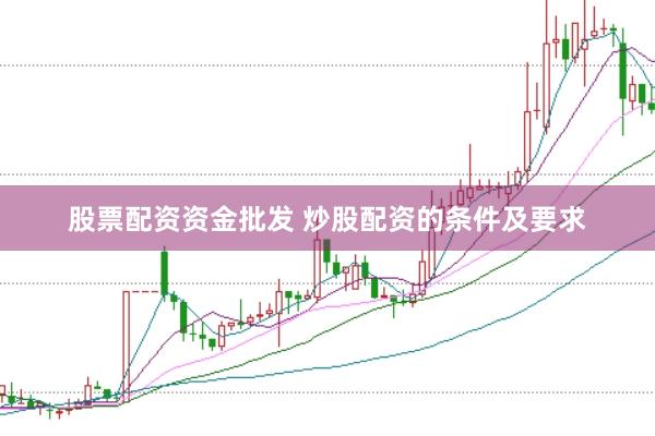 股票配资资金批发 炒股配资的条件及要求