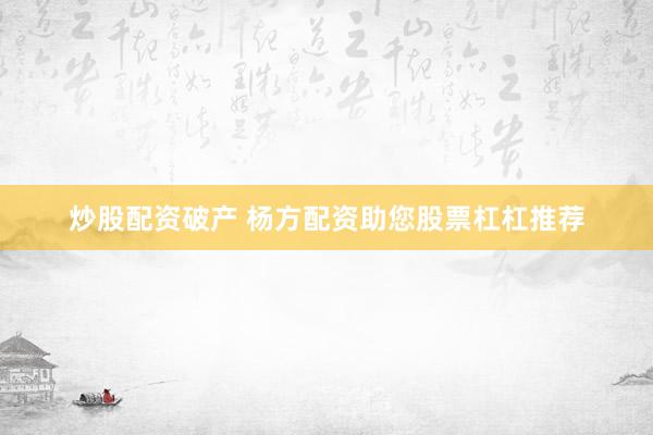 炒股配资破产 杨方配资助您股票杠杠推荐