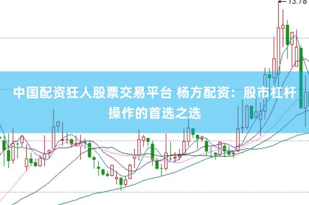 中国配资狂人股票交易平台 杨方配资：股市杠杆操作的首选之选