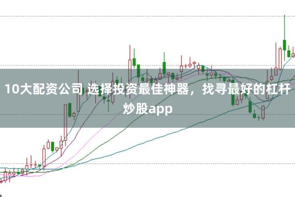 10大配资公司 选择投资最佳神器，找寻最好的杠杆炒股app