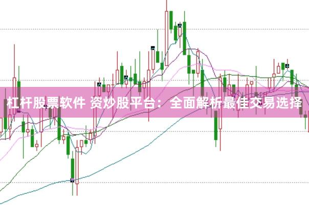 杠杆股票软件 资炒股平台：全面解析最佳交易选择