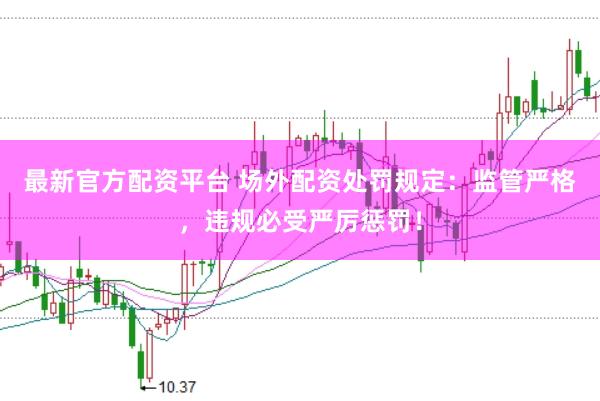 最新官方配资平台 场外配资处罚规定：监管严格，违规必受严厉惩罚！