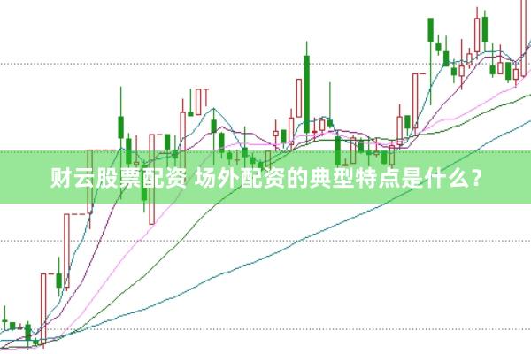 财云股票配资 场外配资的典型特点是什么？