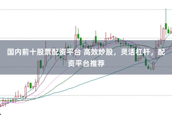 国内前十股票配资平台 高效炒股，灵活杠杆，配资平台推荐